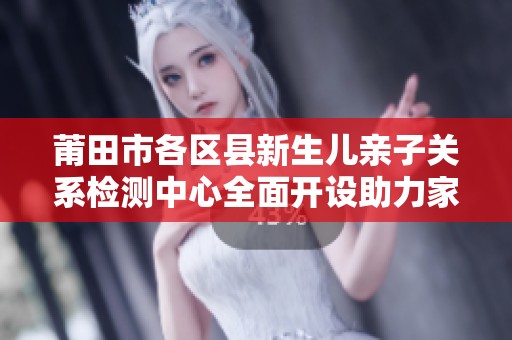 莆田市各区县新生儿亲子关系检测中心全面开设助力家庭健康育儿