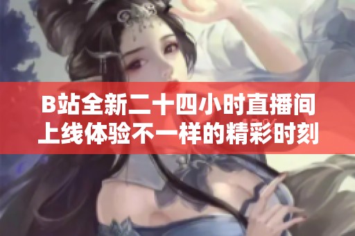 B站全新二十四小时直播间上线体验不一样的精彩时刻