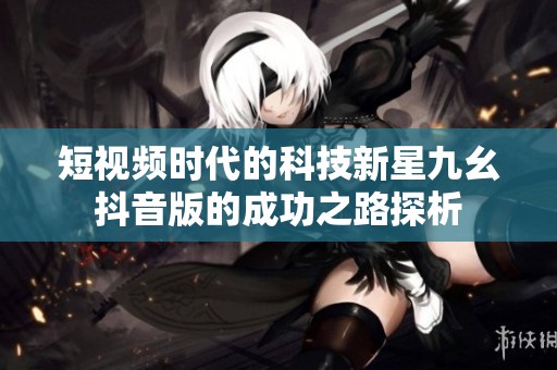 短视频时代的科技新星九幺抖音版的成功之路探析