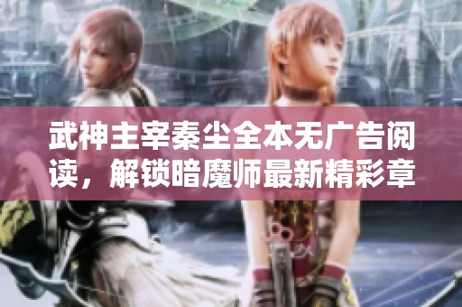 武神主宰秦尘全本无广告阅读，解锁暗魔师最新精彩章节