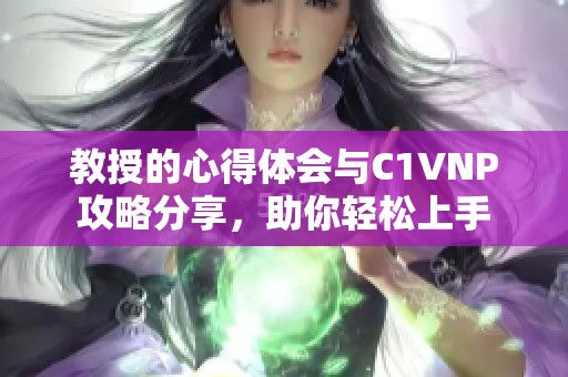 教授的心得体会与C1VNP攻略分享，助你轻松上手