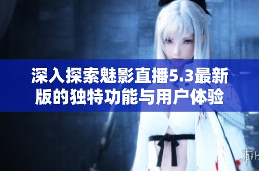 深入探索魅影直播5.3最新版的独特功能与用户体验