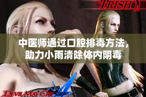 中医师通过口腔排毒方法，助力小雨清除体内阴毒