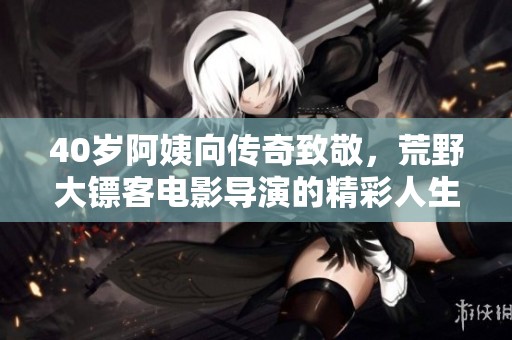 40岁阿姨向传奇致敬，荒野大镖客电影导演的精彩人生揭秘
