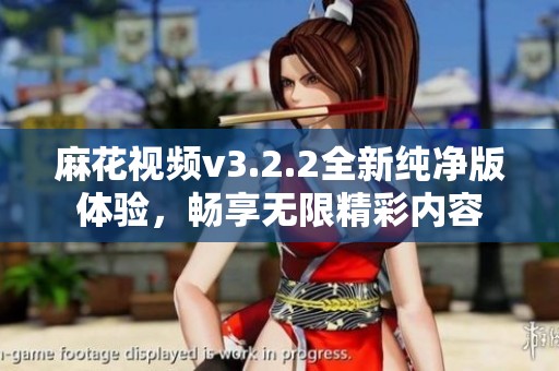 麻花视频v3.2.2全新纯净版体验，畅享无限精彩内容