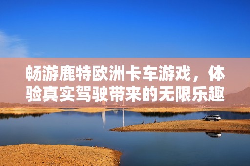 畅游鹿特欧洲卡车游戏，体验真实驾驶带来的无限乐趣
