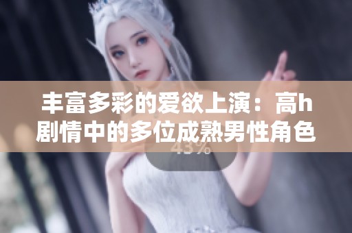 丰富多彩的爱欲上演：高h剧情中的多位成熟男性角色探索与纠缠