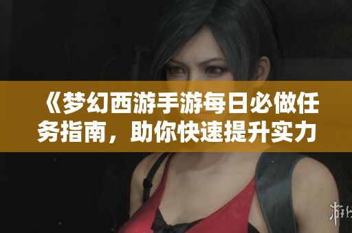《梦幻西游手游每日必做任务指南，助你快速提升实力》