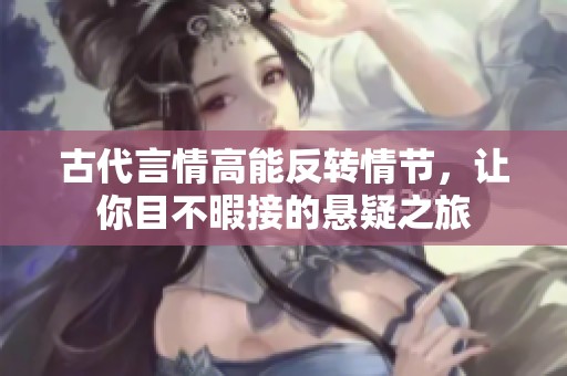 古代言情高能反转情节，让你目不暇接的悬疑之旅