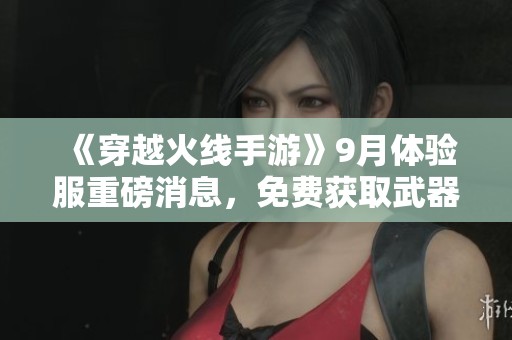 《穿越火线手游》9月体验服重磅消息，免费获取武器皮肤的机会来临！
