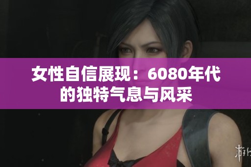 女性自信展现：6080年代的独特气息与风采
