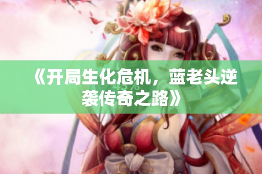 《开局生化危机，蓝老头逆袭传奇之路》