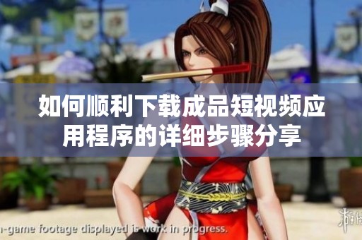 如何顺利下载成品短视频应用程序的详细步骤分享