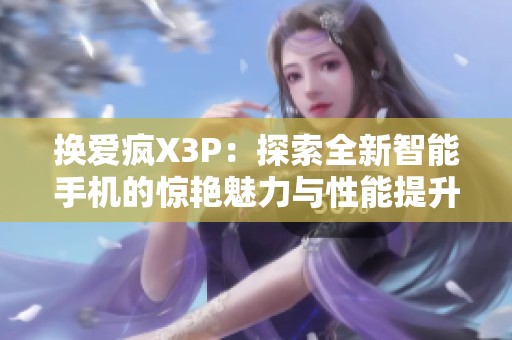 换爱疯X3P：探索全新智能手机的惊艳魅力与性能提升