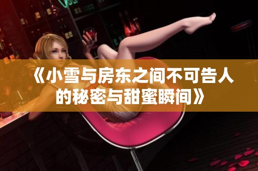 《小雪与房东之间不可告人的秘密与甜蜜瞬间》
