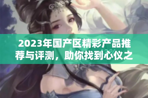 2023年国产区精彩产品推荐与评测，助你找到心仪之选