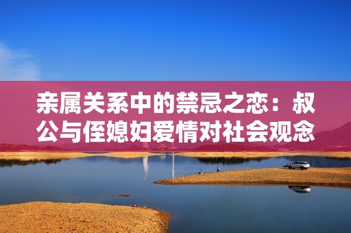 亲属关系中的禁忌之恋：叔公与侄媳妇爱情对社会观念的冲击