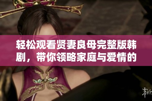 轻松观看贤妻良母完整版韩剧，带你领略家庭与爱情的真谛