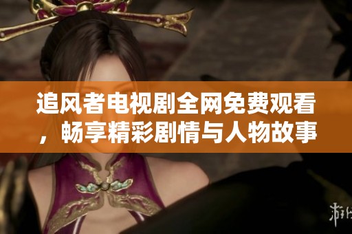 追风者电视剧全网免费观看，畅享精彩剧情与人物故事