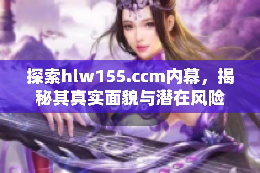 探索hlw155.ccm内幕，揭秘其真实面貌与潜在风险