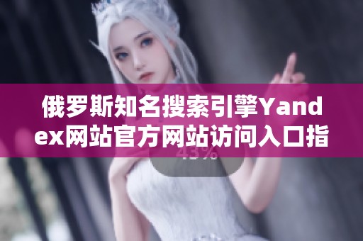 俄罗斯知名搜索引擎Yandex网站官方网站访问入口指南