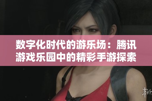 数字化时代的游乐场：腾讯游戏乐园中的精彩手游探索