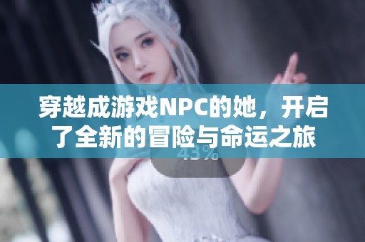 穿越成游戏NPC的她，开启了全新的冒险与命运之旅