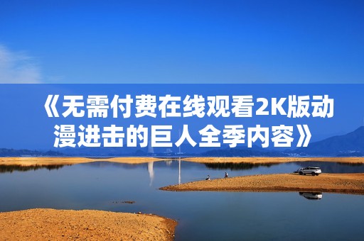 《无需付费在线观看2K版动漫进击的巨人全季内容》