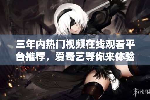 三年内热门视频在线观看平台推荐，爱奇艺等你来体验