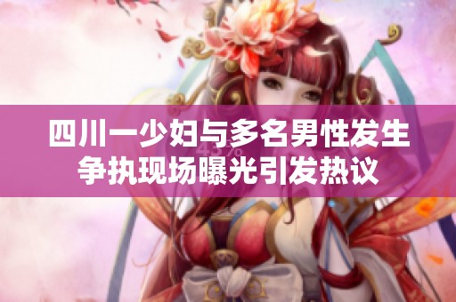 四川一少妇与多名男性发生争执现场曝光引发热议