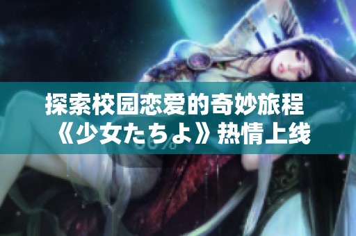 探索校园恋爱的奇妙旅程 《少女たちよ》热情上线