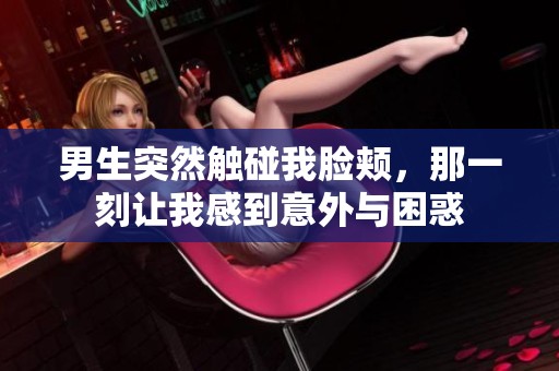 男生突然触碰我脸颊，那一刻让我感到意外与困惑
