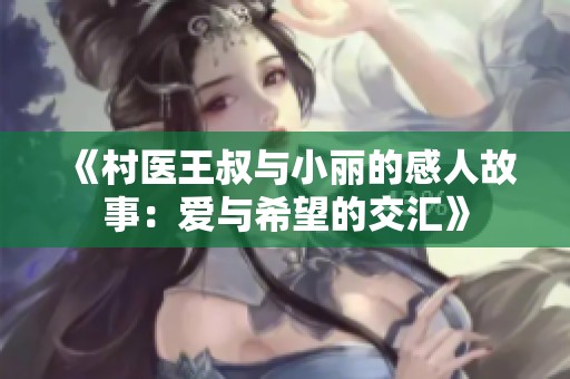 《村医王叔与小丽的感人故事：爱与希望的交汇》