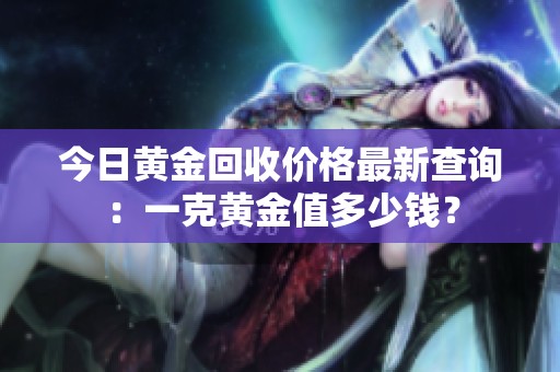 今日黄金回收价格最新查询：一克黄金值多少钱？