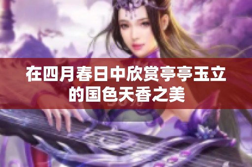 在四月春日中欣赏亭亭玉立的国色天香之美