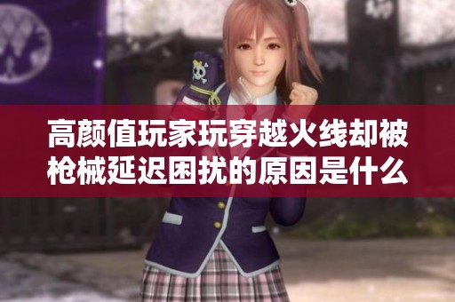 高颜值玩家玩穿越火线却被枪械延迟困扰的原因是什么