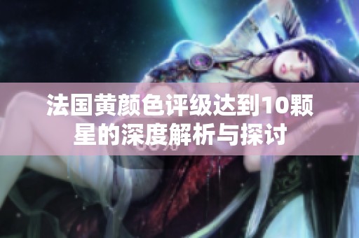 法国黄颜色评级达到10颗星的深度解析与探讨