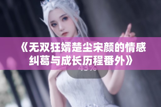 《无双狂婿楚尘宋颜的情感纠葛与成长历程番外》