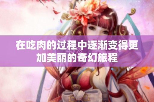 在吃肉的过程中逐渐变得更加美丽的奇幻旅程