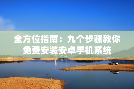 全方位指南：九个步骤教你免费安装安卓手机系统