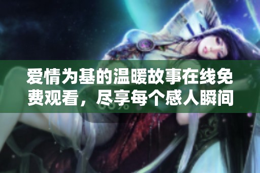 爱情为基的温暖故事在线免费观看，尽享每个感人瞬间