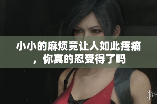 小小的麻烦竟让人如此疼痛，你真的忍受得了吗