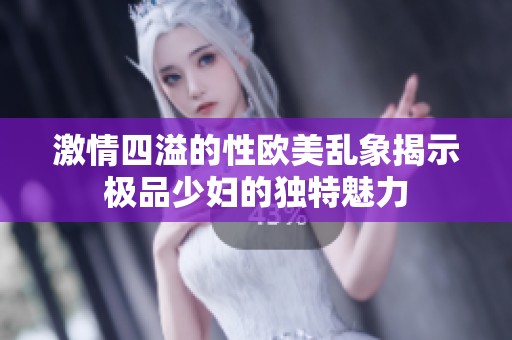 激情四溢的性欧美乱象揭示极品少妇的独特魅力