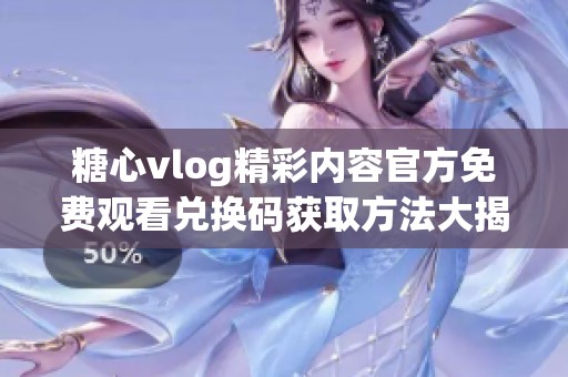 糖心vlog精彩内容官方免费观看兑换码获取方法大揭秘