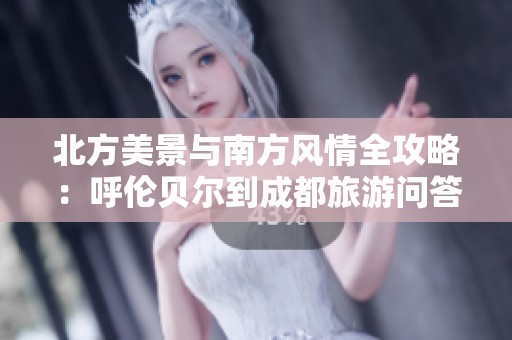 北方美景与南方风情全攻略：呼伦贝尔到成都旅游问答合集