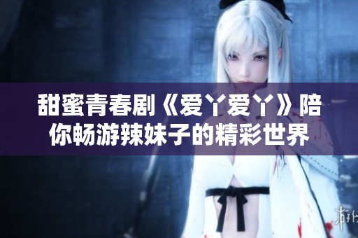 甜蜜青春剧《爱丫爱丫》陪你畅游辣妹子的精彩世界
