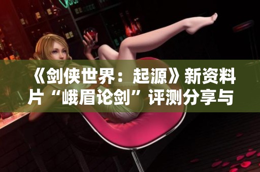 《剑侠世界：起源》新资料片“峨眉论剑”评测分享与体验分析