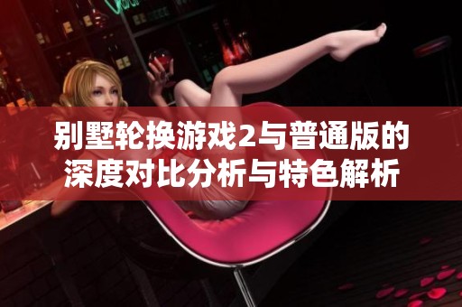 别墅轮换游戏2与普通版的深度对比分析与特色解析