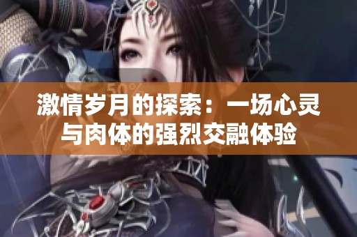 激情岁月的探索：一场心灵与肉体的强烈交融体验
