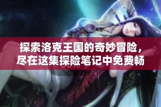 探索洛克王国的奇妙冒险，尽在这集探险笔记中免费畅听
